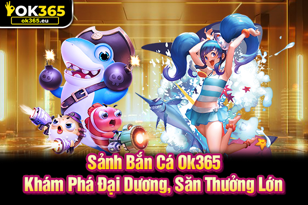 Bắn Cá Ok365 - Khám Phá Đại Dương, Săn Thưởng Lớn